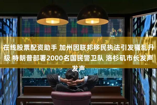 在线股票配资助手 加州因联邦移民执法引发骚乱升级 特朗普部署2000名国民警卫队 洛杉矶市长发声