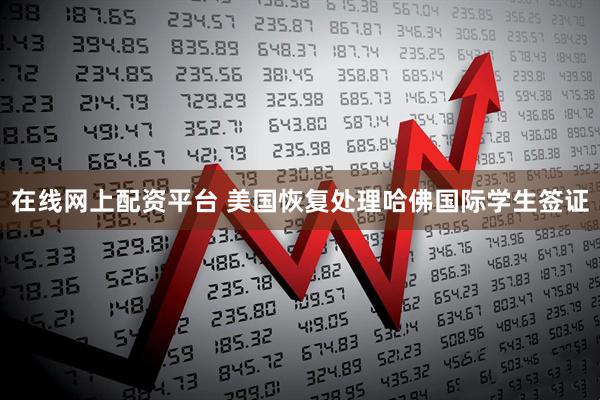 在线网上配资平台 美国恢复处理哈佛国际学生签证