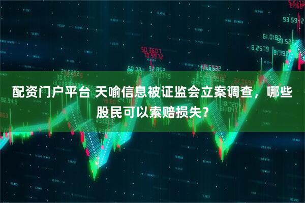 配资门户平台 天喻信息被证监会立案调查，哪些股民可以索赔损失？