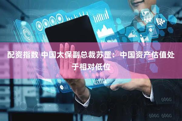 配资指数 中国太保副总裁苏罡：中国资产估值处于相对低位
