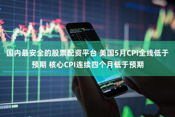 国内最安全的股票配资平台 美国5月CPI全线低于预期 核心CPI连续四个月低于预期
