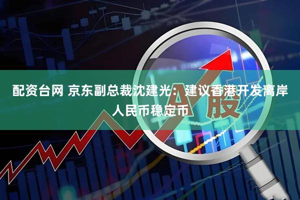 配资台网 京东副总裁沈建光：建议香港开发离岸人民币稳定币