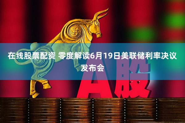 在线股票配资 零度解读6月19日美联储利率决议发布会