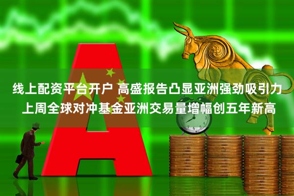 线上配资平台开户 高盛报告凸显亚洲强劲吸引力 上周全球对冲基金亚洲交易量增幅创五年新高