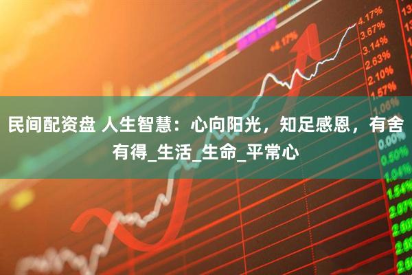 民间配资盘 人生智慧：心向阳光，知足感恩，有舍有得_生活_生命_平常心