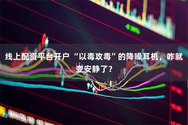 线上配资平台开户 “以毒攻毒”的降噪耳机，咋就变安静了？