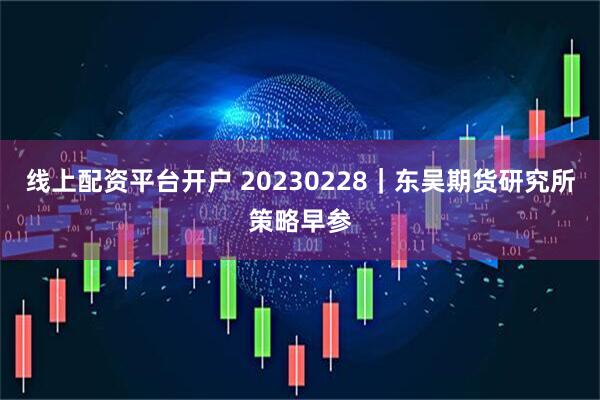 线上配资平台开户 20230228｜东吴期货研究所策略早参