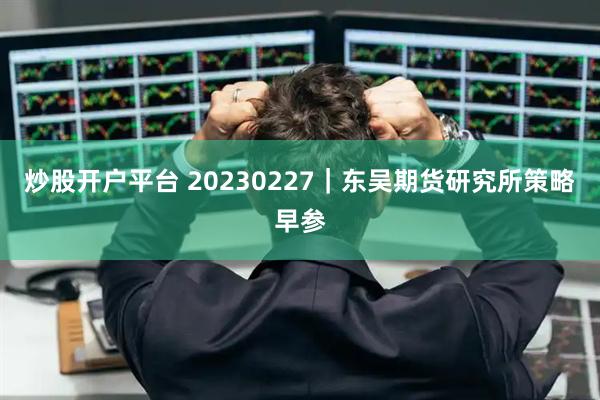 炒股开户平台 20230227｜东吴期货研究所策略早参