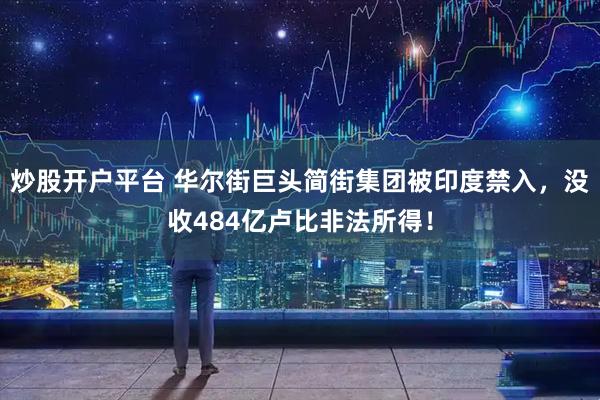 炒股开户平台 华尔街巨头简街集团被印度禁入，没收484亿卢比非法所得！