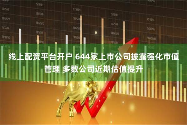 线上配资平台开户 644家上市公司披露强化市值管理 多数公司近期估值提升