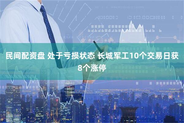 民间配资盘 处于亏损状态 长城军工10个交易日获8个涨停