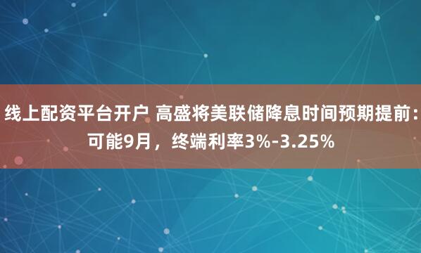 线上配资平台开户 高盛将美联储降息时间预期提前：可能9月，终端利率3%-3.25%