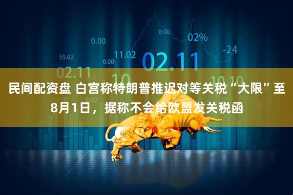 民间配资盘 白宫称特朗普推迟对等关税“大限”至8月1日，据称不会给欧盟发关税函
