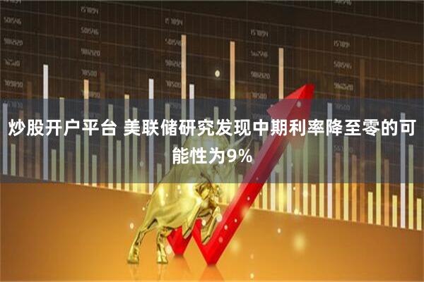 炒股开户平台 美联储研究发现中期利率降至零的可能性为9%