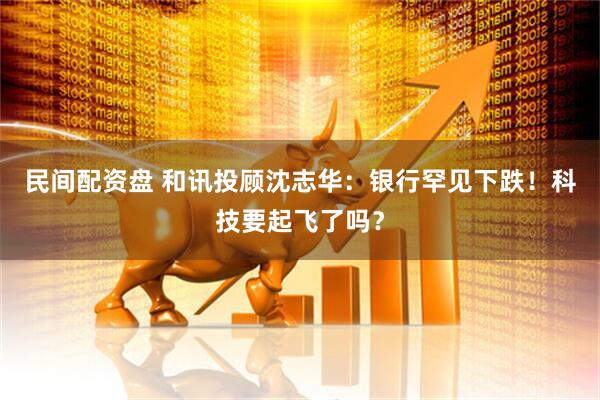 民间配资盘 和讯投顾沈志华：银行罕见下跌！科技要起飞了吗？