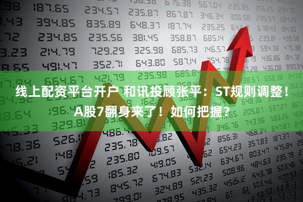 线上配资平台开户 和讯投顾张平：ST规则调整！A股7翻身来了！如何把握？
