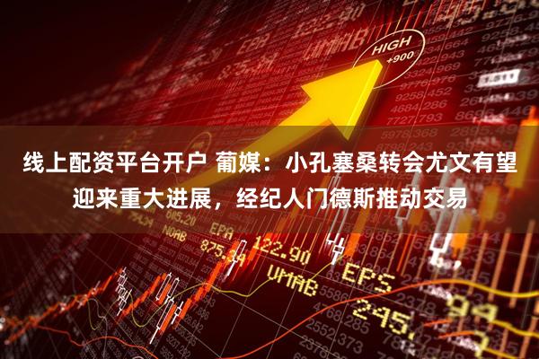线上配资平台开户 葡媒：小孔塞桑转会尤文有望迎来重大进展，经纪人门德斯推动交易