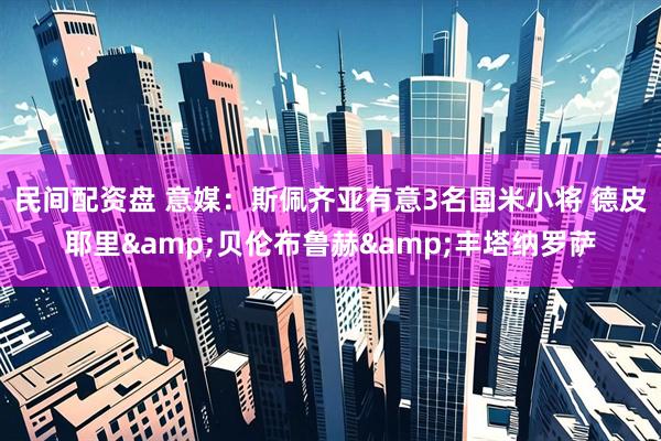 民间配资盘 意媒：斯佩齐亚有意3名国米小将 德皮耶里&贝伦布鲁赫&丰塔纳罗萨