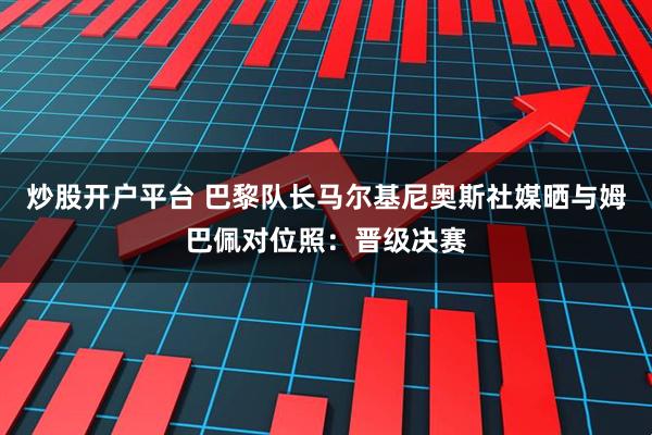 炒股开户平台 巴黎队长马尔基尼奥斯社媒晒与姆巴佩对位照：晋级决赛