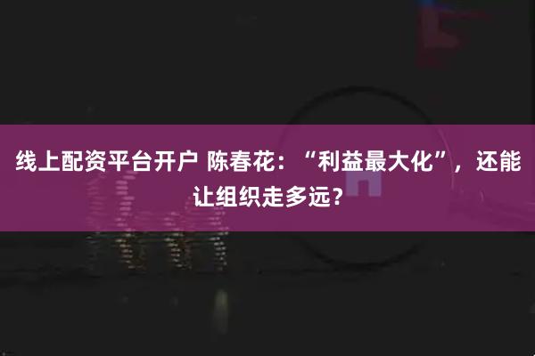 线上配资平台开户 陈春花：“利益最大化”，还能让组织走多远？