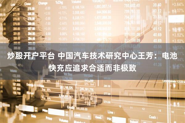 炒股开户平台 中国汽车技术研究中心王芳：电池快充应追求合适而非极致