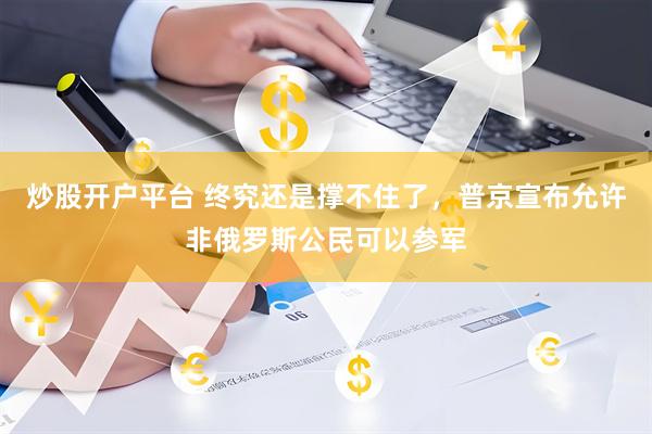 炒股开户平台 终究还是撑不住了，普京宣布允许非俄罗斯公民可以参军