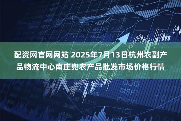 配资网官网网站 2025年7月13日杭州农副产品物流中心南庄兜农产品批发市场价格行情
