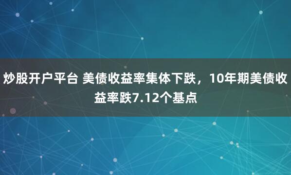 炒股开户平台 美债收益率集体下跌，10年期美债收益率跌7.12个基点