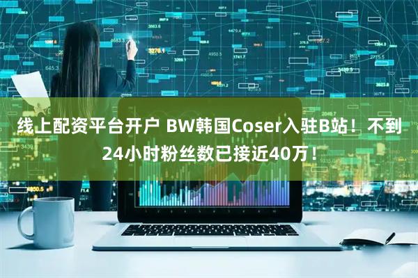 线上配资平台开户 BW韩国Coser入驻B站！不到24小时粉丝数已接近40万！