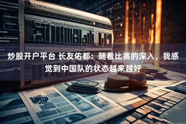 炒股开户平台 长友佑都：随着比赛的深入，我感觉到中国队的状态越来越好