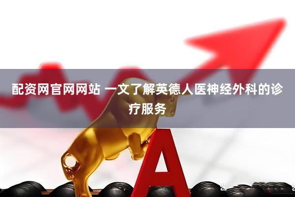 配资网官网网站 一文了解英德人医神经外科的诊疗服务