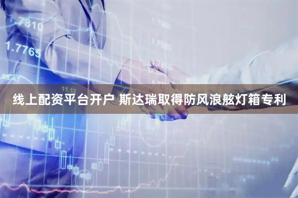 线上配资平台开户 斯达瑞取得防风浪舷灯箱专利