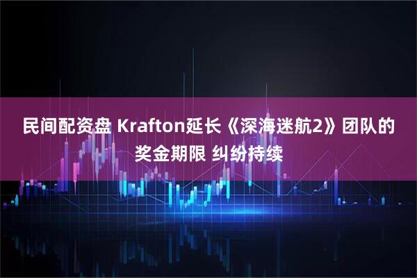 民间配资盘 Krafton延长《深海迷航2》团队的奖金期限 纠纷持续