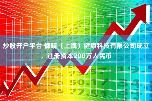 炒股开户平台 慷晴（上海）健康科技有限公司成立，注册资本200万人民币