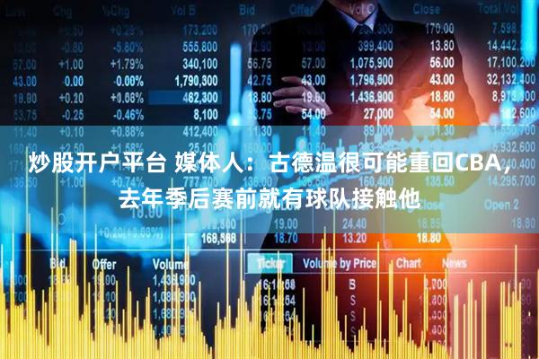 炒股开户平台 媒体人：古德温很可能重回CBA，去年季后赛前就有球队接触他
