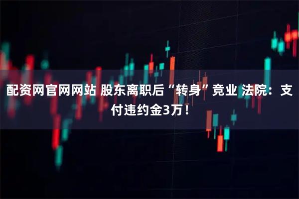 配资网官网网站 股东离职后“转身”竞业 法院：支付违约金3万！