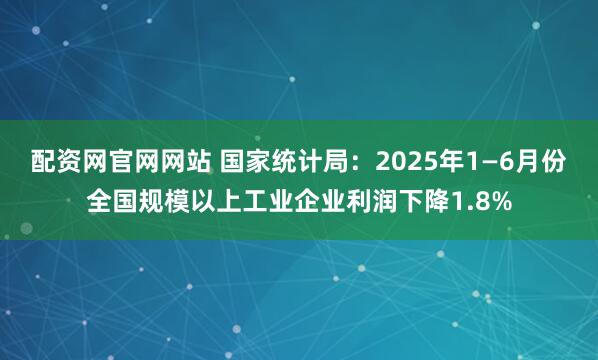 配资网官网网站 国家统计局：2025年1—6月份全国规模以上工业企业利润下降1.8%