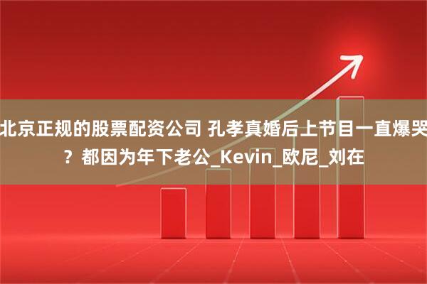 北京正规的股票配资公司 孔孝真婚后上节目一直爆哭？都因为年下老公_Kevin_欧尼_刘在