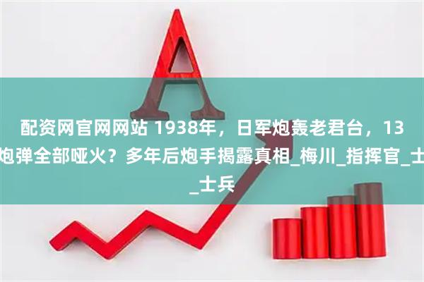 配资网官网网站 1938年，日军炮轰老君台，13枚炮弹全部哑火？多年后炮手揭露真相_梅川_指挥官_士兵