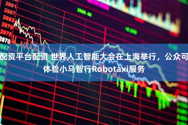 配资平台配资 世界人工智能大会在上海举行，公众可体验小马智行Robotaxi服务