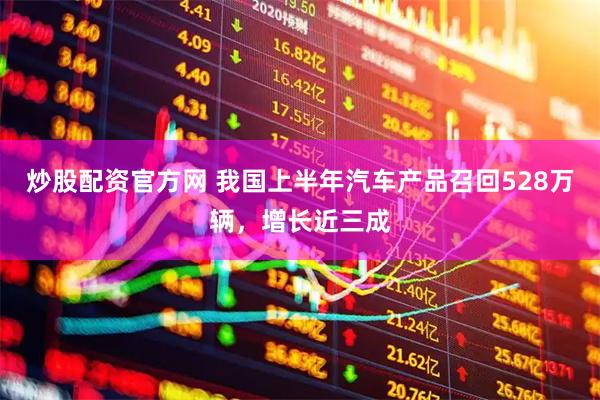 炒股配资官方网 我国上半年汽车产品召回528万辆，增长近三成