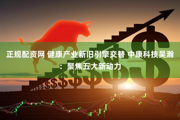 正规配资网 健康产业新旧引擎交替 中康科技吴瀚：聚焦五大新动力