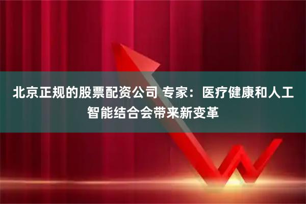 北京正规的股票配资公司 专家：医疗健康和人工智能结合会带来新变革
