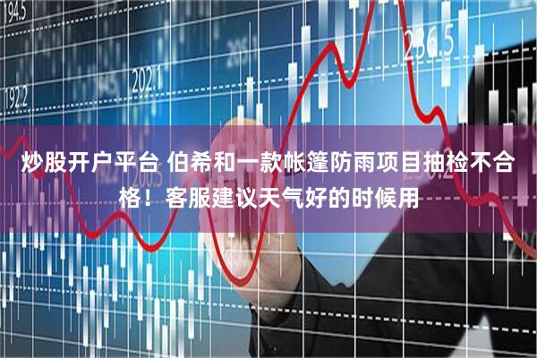 炒股开户平台 伯希和一款帐篷防雨项目抽检不合格！客服建议天气好的时候用