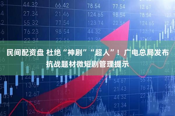 民间配资盘 杜绝“神剧”“超人”！广电总局发布抗战题材微短剧管理提示