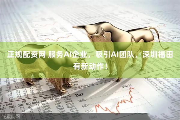 正规配资网 服务AI企业，吸引AI团队，深圳福田有新动作！