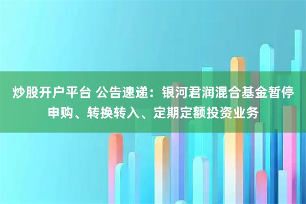 炒股开户平台 公告速递：银河君润混合基金暂停申购、转换转入、定期定额投资业务