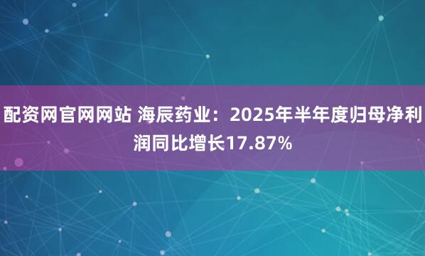 配资网官网网站 海辰药业：2025年半年度归母净利润同比增长17.87%
