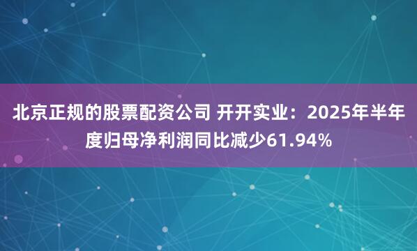 北京正规的股票配资公司 开开实业：2025年半年度归母净利润同比减少61.94%