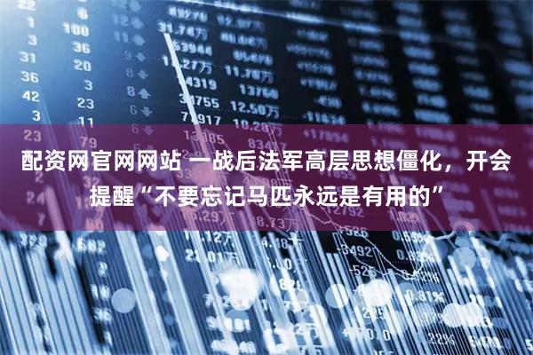 配资网官网网站 一战后法军高层思想僵化，开会提醒“不要忘记马匹永远是有用的”